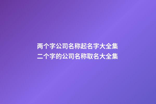 两个字公司名称起名字大全集 二个字的公司名称取名大全集